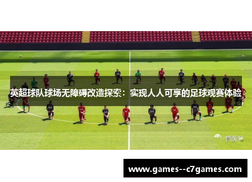 英超球队球场无障碍改造探索:实现人人可享的足球观赛体验 英超球队球场无障碍改造探索:实现人人可享的足球观赛体验