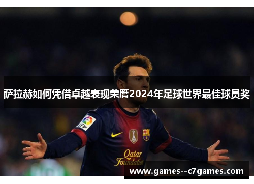 萨拉赫如何凭借卓越表现荣膺2024年足球世界最佳球员奖 萨拉赫如何凭借卓越表现荣膺2024年足球世界最佳球员奖