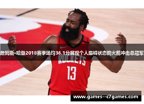 詹姆斯·哈登2018赛季场均36.1分展现个人巅峰状态助火箭冲击总冠军 詹姆斯·哈登2018赛季场均36.1分展现个人巅峰状态助火箭冲击总冠军