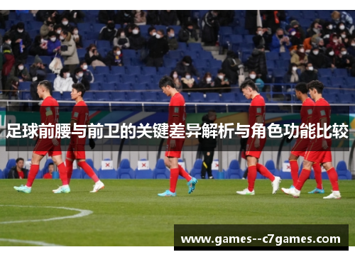 足球前腰与前卫的关键差异解析与角色功能比较 足球前腰与前卫的关键差异解析与角色功能比较