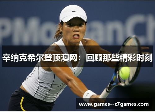 辛纳克希尔登顶澳网:回顾那些精彩时刻 辛纳克希尔登顶澳网:回顾那些精彩时刻