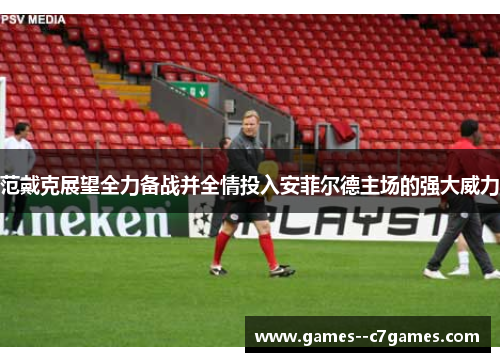 范戴克展望全力备战并全情投入安菲尔德主场的强大威力 范戴克展望全力备战并全情投入安菲尔德主场的强大威力