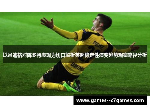 以吕迪格对阵多特表现为切口解析英超稳定性演变趋势观察路径分析
