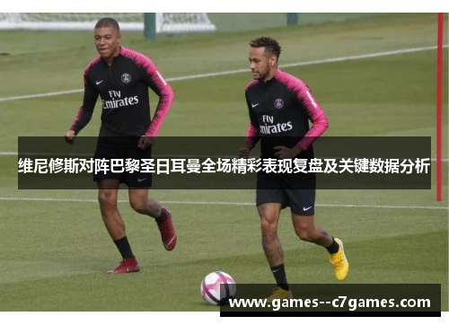 维尼修斯对阵巴黎圣日耳曼全场精彩表现复盘及关键数据分析