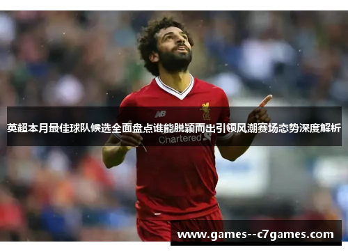 英超本月最佳球队候选全面盘点谁能脱颖而出引领风潮赛场态势深度解析