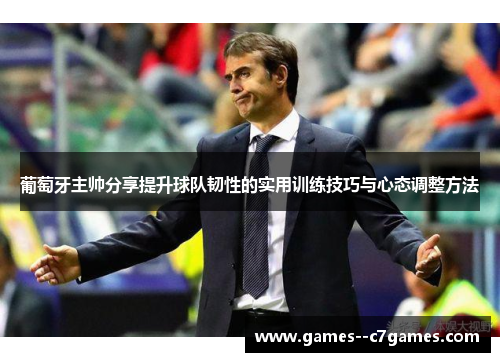 葡萄牙主帅分享提升球队韧性的实用训练技巧与心态调整方法