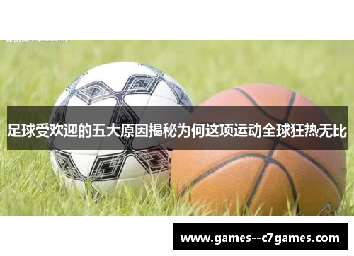 足球受欢迎的五大原因揭秘为何这项运动全球狂热无比 足球受欢迎的五大原因揭秘为何这项运动全球狂热无比