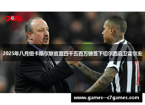 2025年八月纽卡斯尔联官宣四千五百万镑签下切尔西后卫霍尔案 2025年八月纽卡斯尔联官宣四千五百万镑签下切尔西后卫霍尔案