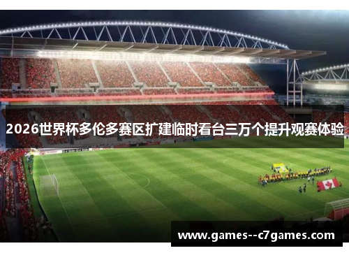 2026世界杯多伦多赛区扩建临时看台三万个提升观赛体验 2026世界杯多伦多赛区扩建临时看台三万个提升观赛体验