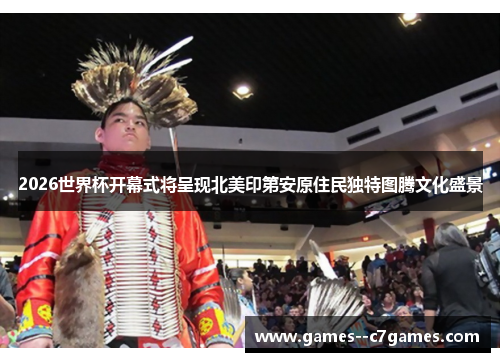 2026世界杯开幕式将呈现北美印第安原住民独特图腾文化盛景 2026世界杯开幕式将呈现北美印第安原住民独特图腾文化盛景