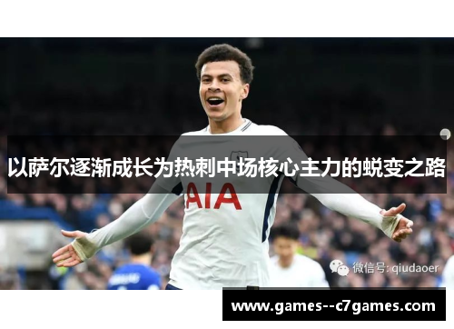 以萨尔逐渐成长为热刺中场核心主力的蜕变之路 以萨尔逐渐成长为热刺中场核心主力的蜕变之路