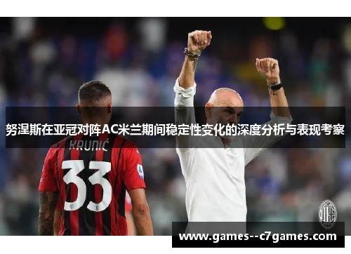 努涅斯在亚冠对阵AC米兰期间稳定性变化的深度分析与表现考察 努涅斯在亚冠对阵AC米兰期间稳定性变化的深度分析与表现考察
