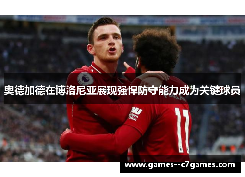 奥德加德在博洛尼亚展现强悍防守能力成为关键球员 奥德加德在博洛尼亚展现强悍防守能力成为关键球员