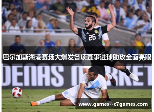 巴尔加斯海港赛场大爆发各项赛事进球助攻全面亮眼 巴尔加斯海港赛场大爆发各项赛事进球助攻全面亮眼