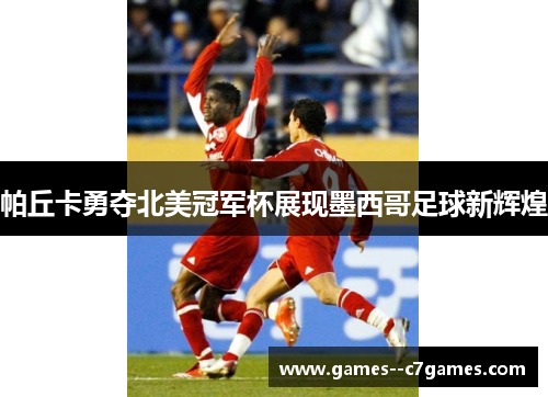 帕丘卡勇夺北美冠军杯展现墨西哥足球新辉煌 帕丘卡勇夺北美冠军杯展现墨西哥足球新辉煌