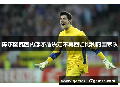 库尔图瓦因内部矛盾决定不再回归比利时国家队 库尔图瓦因内部矛盾决定不再回归比利时国家队