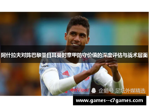 阿什拉夫对阵巴黎圣日耳曼时意甲防守价值的深度评估与战术层面