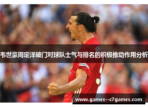 韦世豪周定洋破门对球队士气与排名的积极推动作用分析