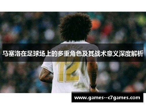 马塞洛在足球场上的多重角色及其战术意义深度解析 马塞洛在足球场上的多重角色及其战术意义深度解析