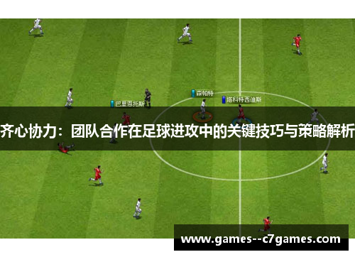 齐心协力：团队合作在足球进攻中的关键技巧与策略解析