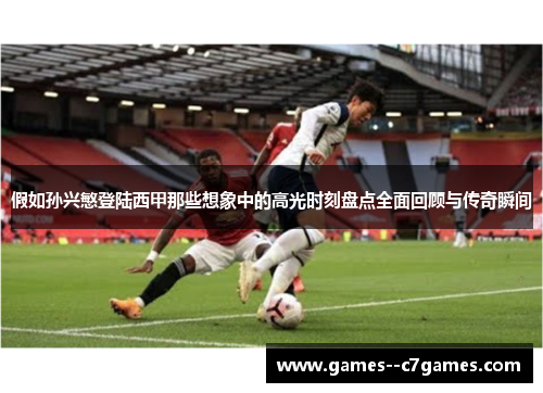 假如孙兴慜登陆西甲那些想象中的高光时刻盘点全面回顾与传奇瞬间 假如孙兴慜登陆西甲那些想象中的高光时刻盘点全面回顾与传奇瞬间