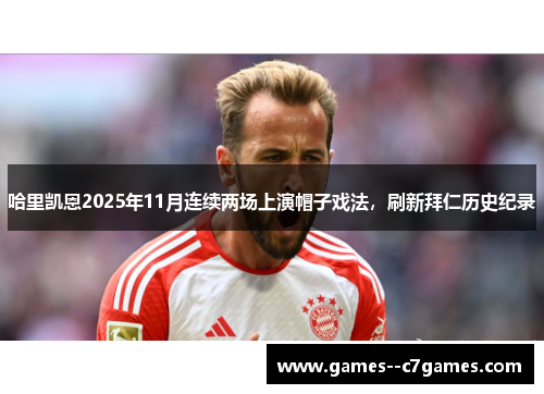 哈里凯恩2025年11月连续两场上演帽子戏法,刷新拜仁历史纪录 哈里凯恩2025年11月连续两场上演帽子戏法,刷新拜仁历史纪录