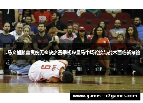 卡马文加膝盖受伤无奈缺席赛季初段皇马中场轮换与战术面临新考验 卡马文加膝盖受伤无奈缺席赛季初段皇马中场轮换与战术面临新考验