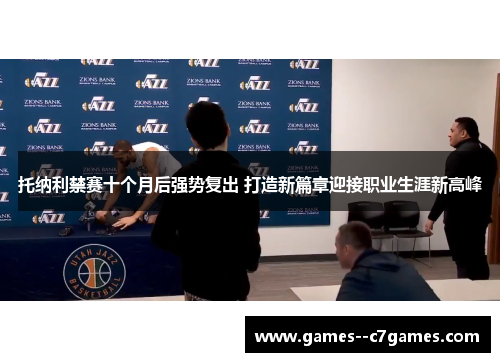 托纳利禁赛十个月后强势复出 打造新篇章迎接职业生涯新高峰 托纳利禁赛十个月后强势复出 打造新篇章迎接职业生涯新高峰