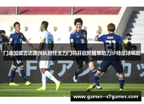 门迪加盟吉达国民队担任主力门将开启新篇章助力沙特足球崛起