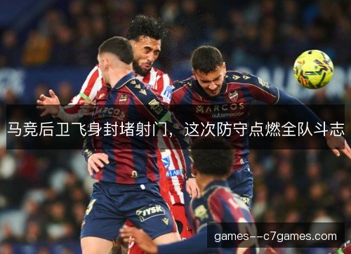 马竞后卫飞身封堵射门，这次防守点燃全队斗志